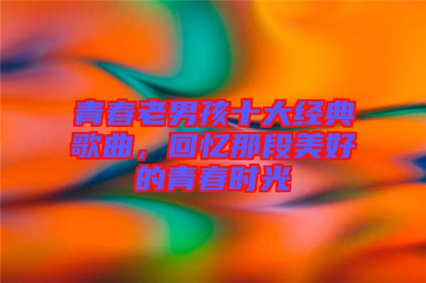 青春老男孩十大經(jīng)典歌曲，回憶那段美好的青春時光