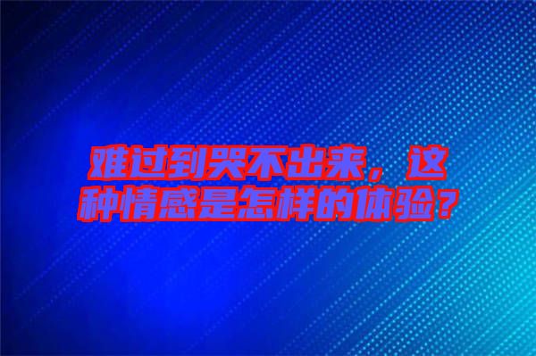 難過到哭不出來，這種情感是怎樣的體驗(yàn)？