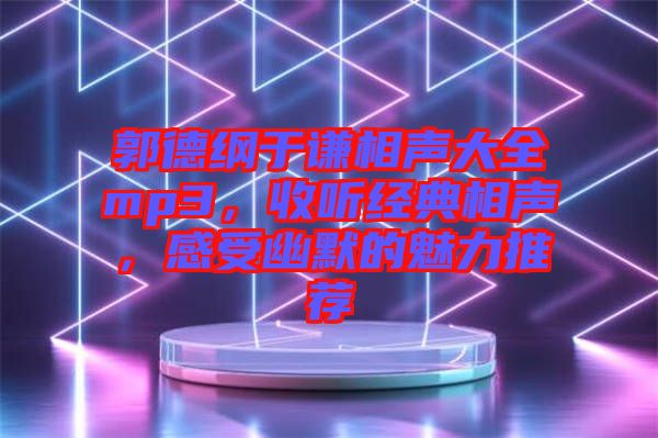 郭德綱于謙相聲大全mp3，收聽經(jīng)典相聲，感受幽默的魅力推薦