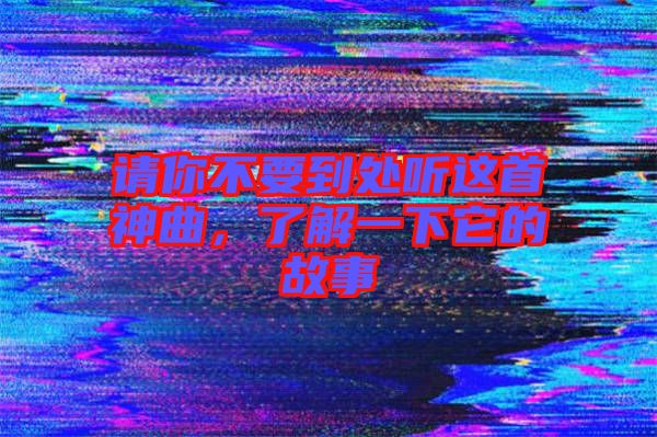 請(qǐng)你不要到處聽這首神曲，了解一下它的故事