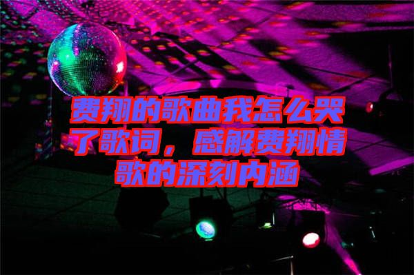費翔的歌曲我怎么哭了歌詞，感解費翔情歌的深刻內(nèi)涵