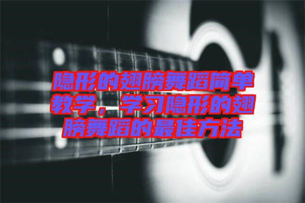 隱形的翅膀舞蹈簡(jiǎn)單教學(xué)，學(xué)習(xí)隱形的翅膀舞蹈的最佳方法
