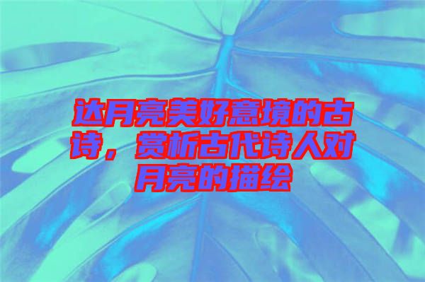 達(dá)月亮美好意境的古詩，賞析古代詩人對(duì)月亮的描繪