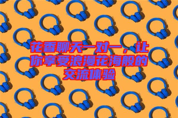 花香聊天一對(duì)一，讓你享受浪漫花海般的交流體驗(yàn)