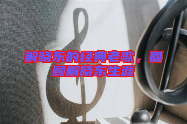 解曉東的經(jīng)典老歌，回顧解曉東生涯