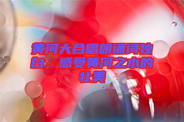 黃河大合唱朗誦詞獨白，感受黃河之水的壯美