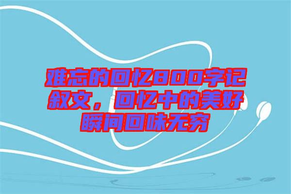 難忘的回憶800字記敘文，回憶中的美好瞬間回味無窮