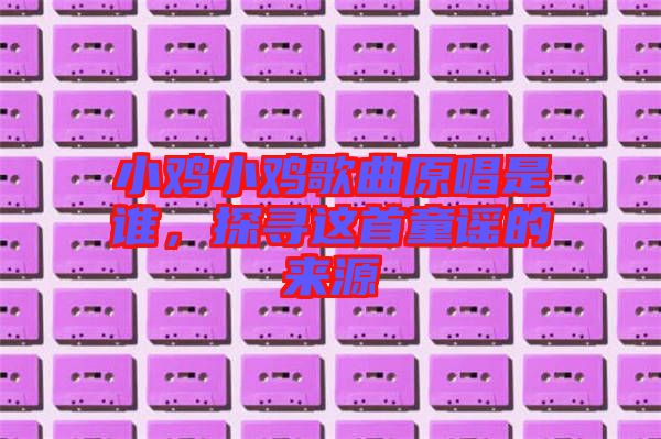 小雞小雞歌曲原唱是誰(shuí)，探尋這首童謠的來(lái)源