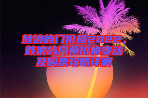 鼓浪嶼門價(jià)格2022，鼓浪嶼門票價(jià)格變動(dòng)及購(gòu)票攻略詳解