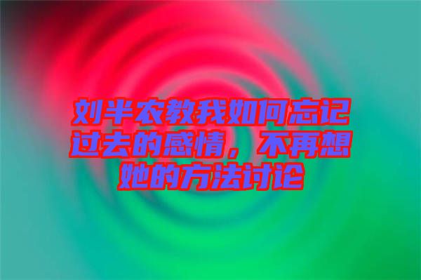 劉半農(nóng)教我如何忘記過(guò)去的感情，不再想她的方法討論