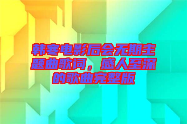 韓寒電影后會無期主題曲歌詞，感人至深的歌曲完整版