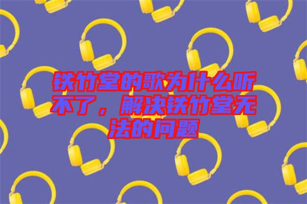 鐵竹堂的歌為什么聽不了，解決鐵竹堂無法的問題