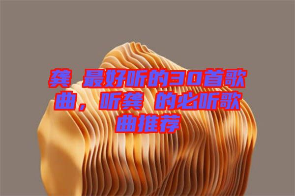 龔玥最好聽的30首歌曲，聽龔玥的必聽歌曲推薦