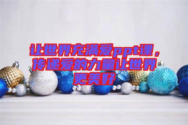 讓世界充滿愛ppt課，傳遞愛的力量讓世界更美好