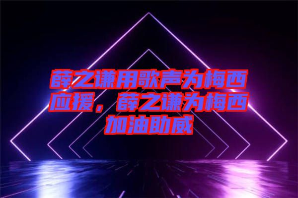 薛之謙用歌聲為梅西應(yīng)援，薛之謙為梅西加油助威