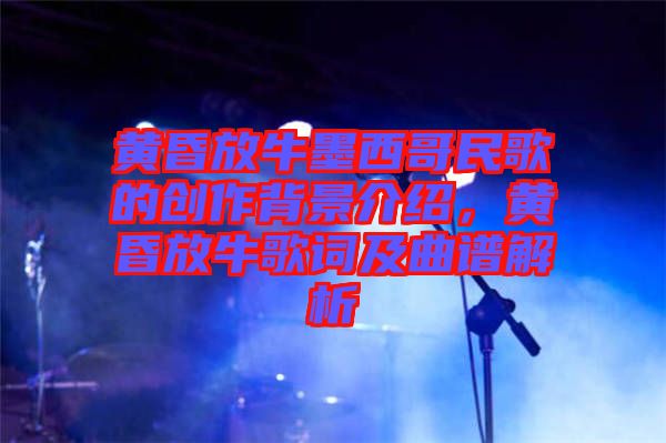 黃昏放牛墨西哥民歌的創(chuàng)作背景介紹，黃昏放牛歌詞及曲譜解析