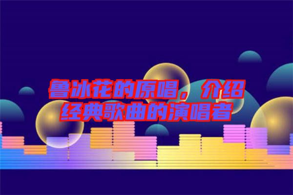 魯冰花的原唱，介紹經(jīng)典歌曲的演唱者