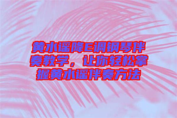 黃水謠降E調(diào)鋼琴伴奏教學(xué)，讓你輕松掌握黃水謠伴奏方法