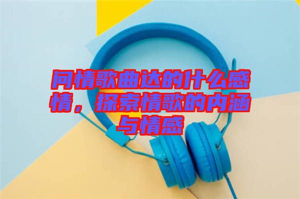 問情歌曲達(dá)的什么感情，探索情歌的內(nèi)涵與情感