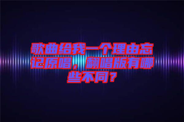 歌曲給我一個理由忘記原唱，翻唱版有哪些不同？