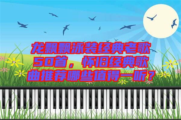 龍飄飄泳裝經(jīng)典老歌50首，懷舊經(jīng)典歌曲推薦哪些值得一聽？