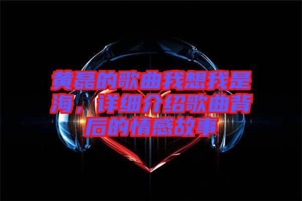 黃磊的歌曲我想我是海，詳細(xì)介紹歌曲背后的情感故事