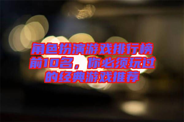 角色扮演游戲排行榜前10名，你必須玩過的經(jīng)典游戲推薦