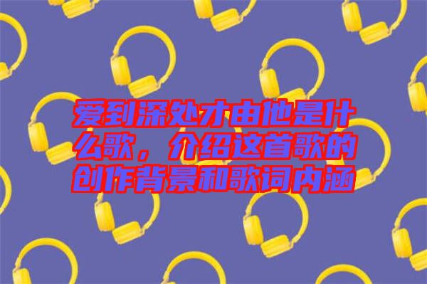 愛(ài)到深處才由他是什么歌，介紹這首歌的創(chuàng)作背景和歌詞內(nèi)涵