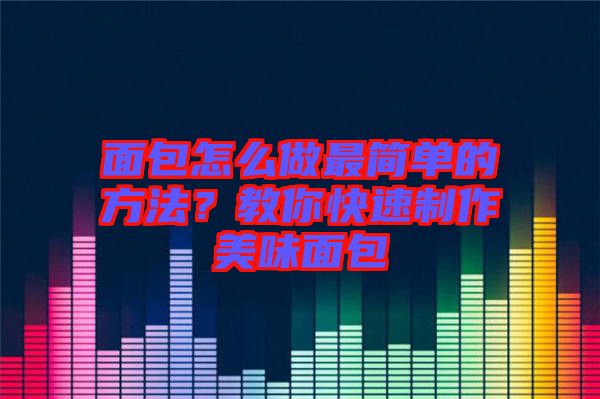 面包怎么做最簡(jiǎn)單的方法？教你快速制作美味面包