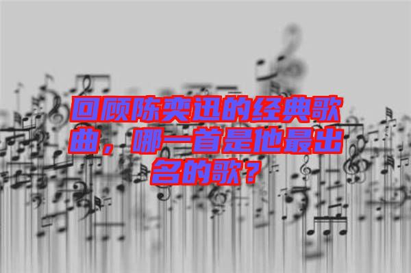 回顧陳奕迅的經(jīng)典歌曲，哪一首是他最出名的歌？
