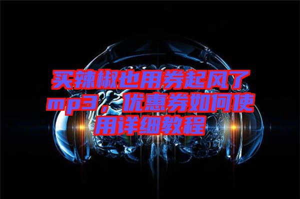 買辣椒也用券起風(fēng)了mp3，優(yōu)惠券如何使用詳細(xì)教程