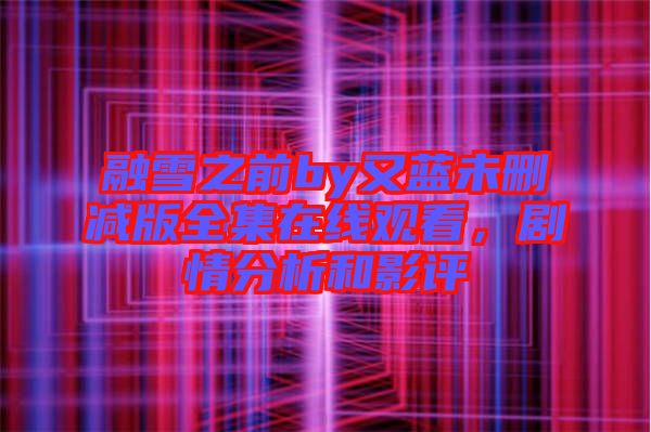 融雪之前by又藍(lán)未刪減版全集在線觀看，劇情分析和影評(píng)