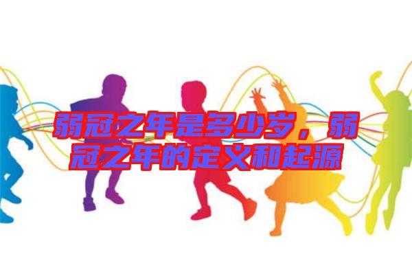 弱冠之年是多少歲，弱冠之年的定義和起源