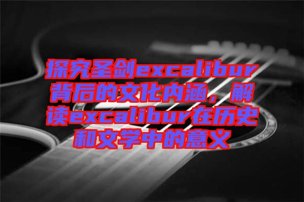 探究圣劍excalibur背后的文化內(nèi)涵，解讀excalibur在歷史和文學(xué)中的意義