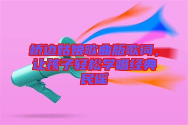 橋邊姑娘歌曲版歌詞，讓孩子輕松學(xué)唱經(jīng)典民謠