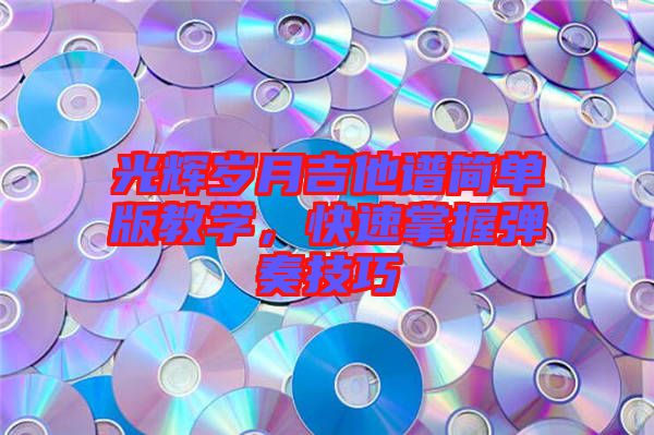 光輝歲月吉他譜簡單版教學(xué)，快速掌握彈奏技巧