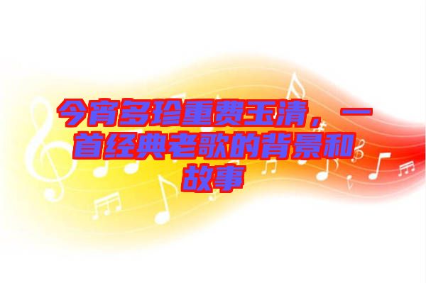 今宵多珍重費(fèi)玉清，一首經(jīng)典老歌的背景和故事