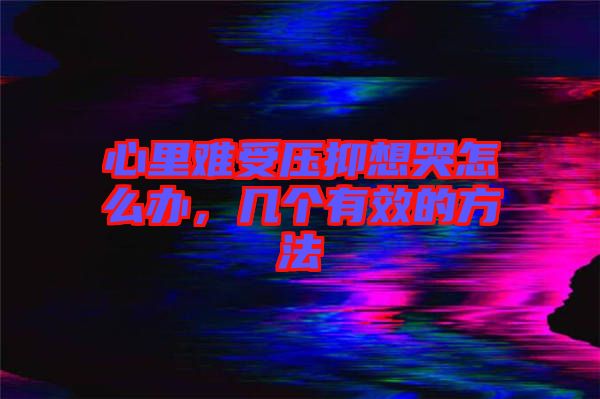 心里難受壓抑想哭怎么辦，幾個(gè)有效的方法