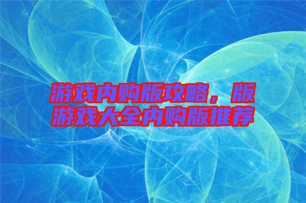 游戲內(nèi)購版攻略，版游戲大全內(nèi)購版推薦