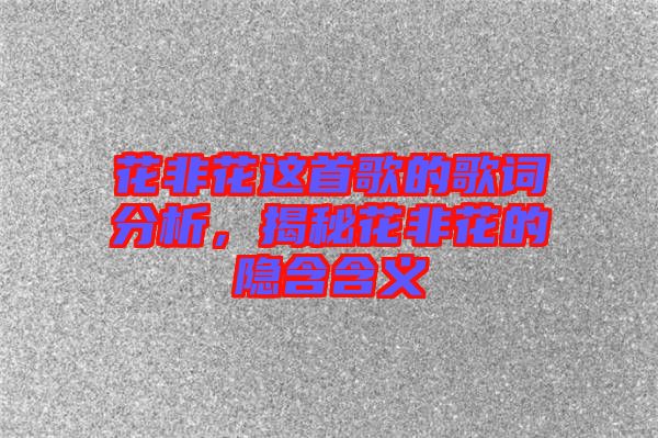 花非花這首歌的歌詞分析，揭秘花非花的隱含含義