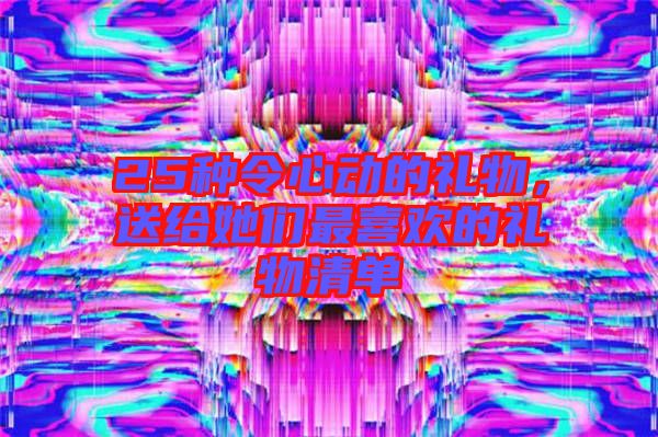 25種令心動的禮物，送給她們最喜歡的禮物清單