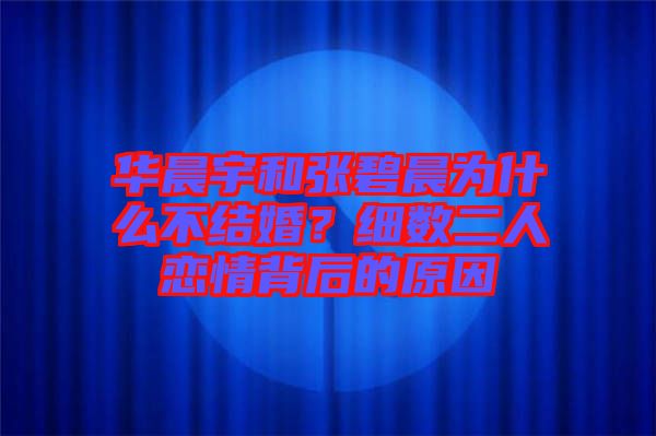 華晨宇和張碧晨為什么不結(jié)婚？細(xì)數(shù)二人戀情背后的原因