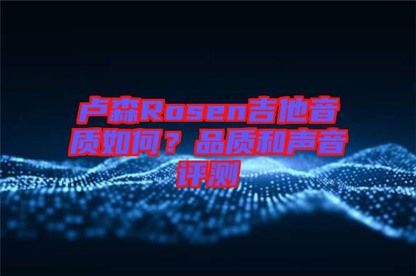 盧森Rosen吉他音質(zhì)如何？品質(zhì)和聲音評(píng)測(cè)