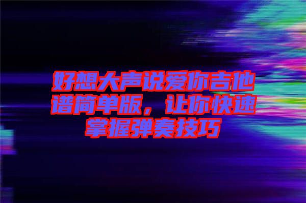 好想大聲說愛你吉他譜簡單版，讓你快速掌握彈奏技巧