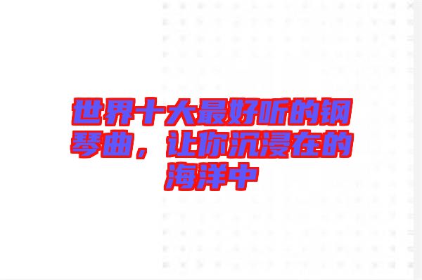 世界十大最好聽的鋼琴曲，讓你沉浸在的海洋中