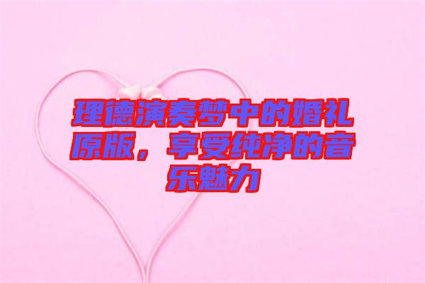 理德演奏夢(mèng)中的婚禮原版，享受純凈的音樂(lè)魅力