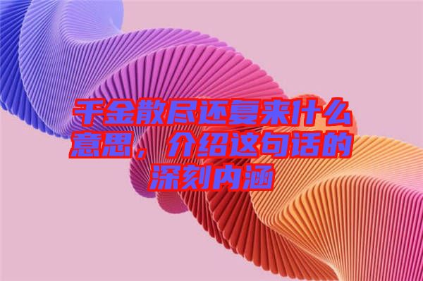 千金散盡還復(fù)來什么意思，介紹這句話的深刻內(nèi)涵