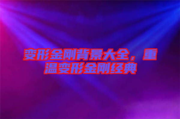 變形金剛背景大全，重溫變形金剛經(jīng)典
