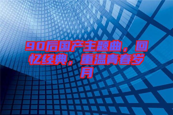 90后國(guó)產(chǎn)主題曲，回憶經(jīng)典，重溫青春歲月