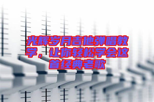 光輝歲月吉他彈唱教學(xué)，讓你輕松學(xué)會這首經(jīng)典老歌